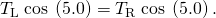 Rendered by QuickLaTeX.com {T}_{\text{L}}\phantom{\rule{0.25em}{0ex}}\text{cos}\phantom{\rule{0.25em}{0ex}}\left(5.0º\right)={T}_{\text{R}}\phantom{\rule{0.25em}{0ex}}\text{cos}\phantom{\rule{0.25em}{0ex}}\left(5.0º\right).
