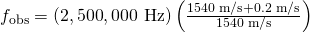 Rendered by QuickLaTeX.com {f}_{\text{obs}}=\left(2,\text{500},\text{000 Hz}\right)\left(\frac{\text{1540 m/s}+0\text{.}\text{2 m/s}}{\text{1540 m/s}}\right)