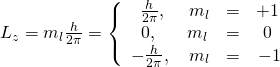 Rendered by QuickLaTeX.com {L}_{z}={m}_{l}\frac{h}{2\pi }=\left\{\begin{array}{cccc}\phantom{\rule{0.25em}{0ex}}\frac{h}{2\pi },& \phantom{\rule{0.25em}{0ex}}{m}_{l}& =& +1\phantom{\rule{0.25em}{0ex}}\\ \phantom{\rule{0.25em}{0ex}}0,\phantom{\rule{0.25em}{0ex}}& {m}_{l}& =& 0\phantom{\rule{0.25em}{0ex}}\\ -\frac{h}{2\pi },& \phantom{\rule{0.25em}{0ex}}{m}_{l}& =& -1\end{array}