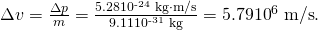 Rendered by QuickLaTeX.com \Delta v=\frac{\Delta p}{m}=\frac{5\text{.}\text{28}×{\text{10}}^{\text{-24}}\phantom{\rule{0.25em}{0ex}}\text{kg}\cdot \text{m/s}}{9\text{.}\text{11}×{\text{10}}^{\text{-31}}\phantom{\rule{0.25em}{0ex}}\text{kg}}=\text{5}\text{.}\text{79}×{\text{10}}^{6}\phantom{\rule{0.25em}{0ex}}\text{m/s}\text{.}