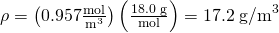 Rendered by QuickLaTeX.com \rho =\left(0\text{.}\text{957}\frac{\text{mol}}{{\text{m}}^{3}}\right)\left(\frac{\text{18}\text{.}\text{0 g}}{\text{mol}}\right)=\text{17}\text{.}2\phantom{\rule{0.25em}{0ex}}{\text{g/m}}^{3}
