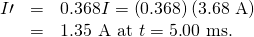 Rendered by QuickLaTeX.com \begin{array}{lll}I\prime & =& 0\text{.}\text{368}I=\left(0\text{.}\text{368}\right)\left(\text{3.68 A}\right)\\ & =& 1\text{.}\text{35}\text{ A at }t=5\text{.}\text{00}\text{ ms.}\end{array}