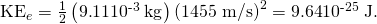 Rendered by QuickLaTeX.com {\text{KE}}_{e}=\frac{1}{2}\left(9\text{.}\text{11}×{\text{10}}^{\text{-3}}\phantom{\rule{0.25em}{0ex}}\text{kg}\right)\left(\text{1455 m/s}{\right)}^{2}=\text{9.64}×{\text{10}}^{\text{-25}}\phantom{\rule{0.25em}{0ex}}\text{J}.