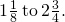 1\frac{1}{8}\phantom{\rule{0.2em}{0ex}}\text{to}\phantom{\rule{0.2em}{0ex}}2\frac{3}{4}.