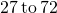 \phantom{\rule{0.2em}{0ex}}27\phantom{\rule{0.2em}{0ex}}\text{to}\phantom{\rule{0.2em}{0ex}}72\phantom{\rule{0.2em}{0ex}}