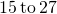 \phantom{\rule{0.2em}{0ex}}15\phantom{\rule{0.2em}{0ex}}\text{to}\phantom{\rule{0.2em}{0ex}}27\phantom{\rule{0.2em}{0ex}}