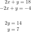 Rendered by QuickLaTeX.com \begin{array}{l}\text{\hspace{0.17em}}\text{\hspace{0.17em}}\text{\hspace{0.17em}}\text{\hspace{0.17em}}\text{\hspace{0.17em}}\text{\hspace{0.17em}}2x+y=18\hfill \\ \underset{_____________}{-2x+y=-4}\hfill \\ \text{ }\text{ }\text{\hspace{0.17em}}\text{\hspace{0.17em}}\text{\hspace{0.17em}}\text{\hspace{0.17em}}\text{\hspace{0.17em}}\text{\hspace{0.17em}}2y=14\hfill \\ \text{ }\text{ }\text{\hspace{0.17em}}\text{\hspace{0.17em}}\text{\hspace{0.17em}}\text{\hspace{0.17em}}\text{\hspace{0.17em}}\text{\hspace{0.17em}}\text{\hspace{0.17em}}\text{\hspace{0.17em}}\text{\hspace{0.17em}}y=7\hfill \end{array}