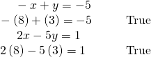 Rendered by QuickLaTeX.com \begin{array}{llll}\text{\hspace{0.17em}}\text{\hspace{0.17em}}\text{\hspace{0.17em}}\text{\hspace{0.17em}}\text{\hspace{0.17em}}\text{\hspace{0.17em}}\text{\hspace{0.17em}}\text{\hspace{0.17em}}\text{\hspace{0.17em}}\text{\hspace{0.17em}}-x+y=-5\hfill & \hfill & \hfill & \hfill \\ \text{\hspace{0.17em}}\text{\hspace{0.17em}}-\left(8\right)+\left(3\right)=-5\hfill & \hfill & \hfill & \text{True}\hfill \\ \text{\hspace{0.17em}}\text{\hspace{0.17em}}\text{\hspace{0.17em}}\text{\hspace{0.17em}}\text{\hspace{0.17em}}\text{\hspace{0.17em}}\text{\hspace{0.17em}}\text{\hspace{0.17em}}\text{\hspace{0.17em}}\text{\hspace{0.17em}}\text{\hspace{0.17em}}2x-5y=1\hfill & \hfill & \hfill & \hfill \\ \text{\hspace{0.17em}}\text{\hspace{0.17em}}\text{\hspace{0.17em}}2\left(8\right)-5\left(3\right)=1\hfill & \hfill & \hfill & \text{True}\hfill \end{array}
