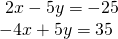 Rendered by QuickLaTeX.com \begin{array}{l}\text{ }2x-5y=-25\hfill \\ -4x+5y=35\hfill \end{array}