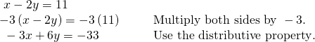 Rendered by QuickLaTeX.com \begin{array}{llll}\text{ }x-2y=11\hfill & \hfill & \hfill & \hfill \\ -3\left(x-2y\right)=-3\left(11\right)\hfill & \hfill & \hfill & \text{Multiply both sides by }-3.\hfill \\ \text{ }-3x+6y=-33\hfill & \hfill & \hfill & \text{Use the distributive property}.\hfill \end{array}