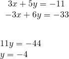 Rendered by QuickLaTeX.com \begin{array}{l}\underset{_______________}{\begin{array}{l}\hfill \\ \begin{array}{l}\text{ }3x+5y=-11\hfill \\ -3x+6y=-33\hfill \end{array}\hfill \end{array}}\hfill \\ \text{ }11y=-44\hfill \\ \text{ }y=-4\hfill \end{array}