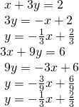 Rendered by QuickLaTeX.com \begin{array}{l}\text{ }x+3y=2\hfill \\ \text{ }3y=-x+2\hfill \\ \text{ }y=-\frac{1}{3}x+\frac{2}{3}\hfill \\ 3x+9y=6\hfill \\ \text{ }9y=-3x+6\hfill \\ \text{ }y=-\frac{3}{9}x+\frac{6}{9}\hfill \\ \text{ }y=-\frac{1}{3}x+\frac{2}{3}\hfill \end{array}