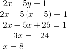 Rendered by QuickLaTeX.com \begin{array}{l}\text{ }2x-5y=1\hfill \\ 2x-5\left(x-5\right)=1\hfill \\ \text{ }2x-5x+25=1\hfill \\ \text{ }-3x=-24\hfill \\ \text{ }x=8\hfill \end{array}