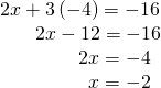 Rendered by QuickLaTeX.com \begin{array}{c}2x+3\left(-4\right)=-16\\ \text{\hspace{0.17em}}\text{\hspace{0.17em}}\text{\hspace{0.17em}}\text{\hspace{0.17em}}\text{\hspace{0.17em}}\text{\hspace{0.17em}}\text{\hspace{0.17em}}\text{\hspace{0.17em}}\text{\hspace{0.17em}}\text{\hspace{0.17em}}\text{\hspace{0.17em}}2x-12=-16\\ \text{\hspace{0.17em}}\text{\hspace{0.17em}}\text{\hspace{0.17em}}\text{\hspace{0.17em}}\text{\hspace{0.17em}}\text{\hspace{0.17em}}\text{\hspace{0.17em}}\text{\hspace{0.17em}}\text{\hspace{0.17em}}\text{\hspace{0.17em}}\text{\hspace{0.17em}}\text{\hspace{0.17em}}\text{\hspace{0.17em}}\text{\hspace{0.17em}}\text{\hspace{0.17em}}\text{\hspace{0.17em}}\text{\hspace{0.17em}}\text{\hspace{0.17em}}\text{\hspace{0.17em}}\text{\hspace{0.17em}}\text{\hspace{0.17em}}2x=-4\\ \text{\hspace{0.17em}}\text{\hspace{0.17em}}\text{\hspace{0.17em}}\text{\hspace{0.17em}}\text{\hspace{0.17em}}\text{\hspace{0.17em}}\text{\hspace{0.17em}}\text{\hspace{0.17em}}\text{\hspace{0.17em}}\text{\hspace{0.17em}}\text{\hspace{0.17em}}\text{\hspace{0.17em}}\text{\hspace{0.17em}}\text{\hspace{0.17em}}\text{\hspace{0.17em}}\text{\hspace{0.17em}}\text{\hspace{0.17em}}\text{\hspace{0.17em}}\text{\hspace{0.17em}}\text{\hspace{0.17em}}\text{\hspace{0.17em}}\text{\hspace{0.17em}}\text{\hspace{0.17em}}\text{\hspace{0.17em}}x=-2\end{array}