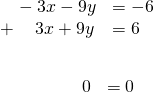 Rendered by QuickLaTeX.com \begin{array}{l}\underset{______________}{\begin{array}{ll}\text{\hspace{0.17em}}\text{\hspace{0.17em}}\text{\hspace{0.17em}}\text{\hspace{0.17em}}\text{\hspace{0.17em}}-3x-9y\hfill & =-6\hfill \\ +\text{\hspace{0.17em}}\text{\hspace{0.17em}}\text{\hspace{0.17em}}\text{\hspace{0.17em}}\text{\hspace{0.17em}}\text{\hspace{0.17em}}\text{\hspace{0.17em}}3x+9y\hfill & =6\hfill \end{array}}\hfill \\ \begin{array}{ll}\text{\hspace{0.17em}}\text{\hspace{0.17em}}\text{\hspace{0.17em}}\text{\hspace{0.17em}}\text{\hspace{0.17em}}\text{\hspace{0.17em}}\text{\hspace{0.17em}}\text{\hspace{0.17em}}\text{\hspace{0.17em}}\text{\hspace{0.17em}}\text{\hspace{0.17em}}\text{\hspace{0.17em}}\text{\hspace{0.17em}}\text{\hspace{0.17em}}\text{\hspace{0.17em}}\text{\hspace{0.17em}}\text{\hspace{0.17em}}\text{\hspace{0.17em}}\text{\hspace{0.17em}}\text{\hspace{0.17em}}\text{\hspace{0.17em}}\text{\hspace{0.17em}}\text{\hspace{0.17em}}\text{\hspace{0.17em}}\text{\hspace{0.17em}}\text{\hspace{0.17em}}\text{\hspace{0.17em}}0\hfill & =0\hfill \end{array}\hfill \end{array}