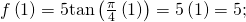 \text{\hspace{0.17em}}f\left(1\right)=5\mathrm{tan}\left(\frac{\pi }{4}\left(1\right)\right)=5\left(1\right)=5;\text{\hspace{0.17em}}