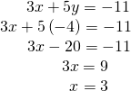 Rendered by QuickLaTeX.com \begin{array}{c}\text{\hspace{0.17em}}\text{\hspace{0.17em}}\text{\hspace{0.17em}}\text{\hspace{0.17em}}\text{\hspace{0.17em}}\text{\hspace{0.17em}}\text{\hspace{0.17em}}\text{\hspace{0.17em}}\text{\hspace{0.17em}}\text{\hspace{0.17em}}\text{\hspace{0.17em}}3x+5y=-11\\ \text{\hspace{0.17em}}\text{\hspace{0.17em}}3x+5\left(-4\right)=-11\\ \text{\hspace{0.17em}}\text{\hspace{0.17em}}\text{\hspace{0.17em}}\text{\hspace{0.17em}}\text{\hspace{0.17em}}\text{\hspace{0.17em}}\text{\hspace{0.17em}}\text{\hspace{0.17em}}\text{\hspace{0.17em}}\text{\hspace{0.17em}}\text{\hspace{0.17em}}\text{\hspace{0.17em}}3x-20=-11\\ \text{\hspace{0.17em}}\text{\hspace{0.17em}}\text{\hspace{0.17em}}\text{\hspace{0.17em}}\text{\hspace{0.17em}}\text{\hspace{0.17em}}\text{\hspace{0.17em}}\text{\hspace{0.17em}}\text{\hspace{0.17em}}\text{\hspace{0.17em}}\text{\hspace{0.17em}}\text{\hspace{0.17em}}\text{\hspace{0.17em}}\text{\hspace{0.17em}}\text{\hspace{0.17em}}\text{\hspace{0.17em}}3x=9\\ \text{\hspace{0.17em}}\text{\hspace{0.17em}}\text{\hspace{0.17em}}\text{\hspace{0.17em}}\text{\hspace{0.17em}}\text{\hspace{0.17em}}\text{\hspace{0.17em}}\text{\hspace{0.17em}}\text{\hspace{0.17em}}\text{\hspace{0.17em}}\text{\hspace{0.17em}}\text{\hspace{0.17em}}\text{\hspace{0.17em}}\text{\hspace{0.17em}}\text{\hspace{0.17em}}\text{\hspace{0.17em}}\text{\hspace{0.17em}}\text{\hspace{0.17em}}\text{\hspace{0.17em}}x=3\end{array}