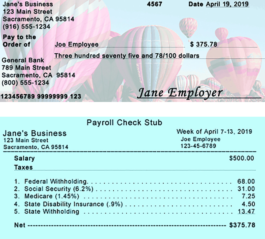 Image shows a check and a paystub. The check is from Jane’s Business, 123 Main Street, Sacramento, California 95814, (916) 555-1234. The number is 4567 and it is dated April 19, 2019. Pay to the Order of line is made out to Joe Employee for $375.78. Below this the amount is written out as three hundred seventy five and 78 / 100 dollars. The bank the check is from is General Bank, 789 Main Street, Sacramento, California 95814, (800) 555-1234. At the bottom of the check are 123456789 99999999 123 and Jane Employer. The Payroll Check Stub is from Jane’s Business, 123 Main Street, Sacramento, California 95814, for the week of April 7 to 13, 2019, to Joe Employee, 123-45-6789. There is a line below this information, then the following are listed: Salary Taxes $500.00, 1. Federal Withholding $68.00, 2. Social Security (6.2 percent) $31.00, 3. Medicare (1.45 percent) $7.25, 4. State Disability Insurance (.9 percent) $4.50, 5. State Withholding $13.47, Net $375.78.