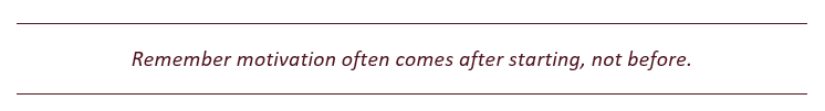 Remember motivation often comes after starting, not before