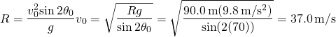 \[R=\frac{{v}_{0}^{2}\text{sin}\,2{\theta }_{0}}{g}⇒{v}_{0}=\sqrt{\frac{Rg}{\text{sin}\,2{\theta }_{0}}}=\sqrt{\frac{90.0\,\text{m}(9.8\,\text{m}\text{/}{\text{s}}^{2})}{\text{sin}(2(70\text{°}))}}=37.0\,\text{m}\text{/}\text{s}\]