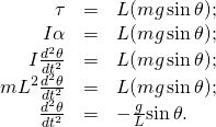 \[\begin{array}{ccc}\hfill \tau & =\hfill & \text{−}L(mg\,\text{sin}\,\theta );\hfill \\ \hfill I\alpha & =\hfill & \text{−}L(mg\,\text{sin}\,\theta );\hfill \\ \hfill I\frac{{d}^{2}\theta }{d{t}^{2}}& =\hfill & \text{−}L(mg\,\text{sin}\,\theta );\hfill \\ \hfill m{L}^{2}\frac{{d}^{2}\theta }{d{t}^{2}}& =\hfill & \text{−}L(mg\,\text{sin}\,\theta );\hfill \\ \hfill \frac{{d}^{2}\theta }{d{t}^{2}}& =\hfill & -\frac{g}{L}\text{sin}\,\theta .\hfill \end{array}\]