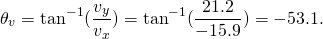 \[{\theta }_{v}={\text{tan}}^{-1}(\frac{{v}_{y}}{{v}_{x}})={\text{tan}}^{-1}(\frac{21.2}{-15.9})=-53.1\text{°}.\]