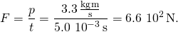 \[F=\frac{\text{Δ}p}{\text{Δ}t}=\frac{3.3\,\frac{\text{kg}·\text{m}}{\text{s}}}{5.0\,×\,{10}^{-3}\,\text{s}}=6.6\,×\,{10}^{2}\,\text{N.}\]