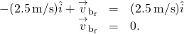 \[\begin{array}{ccc}\hfill -(2.5\,\text{m/s})\hat{i}+{\overset{\to }{v}}_{{\text{b}}_{\text{f}}}& =\hfill & \text{−}(2.5\,\text{m/s})\hat{i}\hfill \\ \hfill {\overset{\to }{v}}_{{\text{b}}_{\text{f}}}& =\hfill & 0.\hfill \end{array}\]