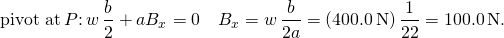 \[\text{pivot at}\,P\text{:}\,\text{−}w\,\frac{b}{2}+a{B}_{x}=0\enspace⇒\enspace{B}_{x}=w\,\frac{b}{2a}=(400.0\,\text{N})\,\frac{1}{2·2}=100.0\,\text{N.}\]