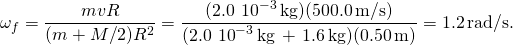 \[{\omega }_{f}=\frac{mvR}{(m+M\text{/}2){R}^{2}}=\frac{(2.0\,×\,{10}^{-3}\,\text{kg})(500.0\,\text{m}\text{/}\text{s})}{(2.0\,×\,{10}^{-3}\,\text{kg}\,+\,1.6\,\text{kg})(0.50\,\text{m})}=1.2\,\text{rad}\text{/}\text{s}.\]