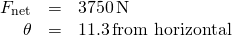 \[\begin{array}{ccc}\hfill {F}_{\text{net}}& =\hfill & 3750\,\text{N}\hfill \\ \hfill \theta & =\hfill & 11.3\text{°}\,\text{from horizontal}\hfill \end{array}\]