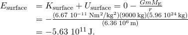 \[\begin{array}{cc}\hfill {E}_{\text{surface}}& ={K}_{\text{surface}}+{U}_{\text{surface}}=0-\frac{Gm{M}_{\text{E}}}{{r}^{}}\hfill \\ & =-\frac{(6.67\,×\,{10}^{-11}\,\text{N}·{\text{m}}^{2}{\text{/kg}}^{2})(9000\,\text{kg})(5.96\,×\,{10}^{24}\,\text{kg})}{{(6.36\,×\,{10}^{6}\,\text{m})}^{}}\hfill \\ & =-5.63\,×\,{10}^{11}\,\text{J}.\hfill \end{array}\]