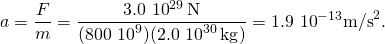 \[a=\frac{F}{m}=\frac{3.0\,×\,{10}^{29}\,\text{N}}{(800\,×\,{10}^{9})(2.0\,×\,{10}^{30}\,\text{kg})}=1.9\,×\,{10}^{-13}{\text{m/s}}^{2}.\]