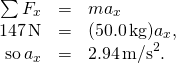 \[\begin{array}{ccc}\hfill \sum {F}_{x}& =\hfill & m{a}_{x}\hfill \\ \hfill 147\,\text{N}& =\hfill & (50.0\,\text{kg}){a}_{x},\hfill \\ \hfill \text{so}\,{a}_{x}& =\hfill & 2.94\,{\text{m/s}}^{2}.\hfill \end{array}\]