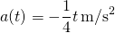 \[a(t)=-\frac{1}{4}t\,\text{m/}{\text{s}}^{2}\]