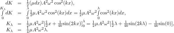 \[\begin{array}{ccc}\hfill dK& =\hfill & \frac{1}{2}(\mu dx){A}^{2}{\omega }^{2}\,{\text{cos}}^{2}(kx),\hfill \\ \hfill \underset{0}{\overset{{K}_{\lambda }}{\int }}dK& =\hfill & \underset{0}{\overset{\lambda }{\int }}\frac{1}{2}\mu {A}^{2}{\omega }^{2}\,{\text{cos}}^{2}(kx)dx=\frac{1}{2}\mu {A}^{2}{\omega }^{2}\underset{0}{\overset{\lambda }{\int }}{\text{cos}}^{2}(kx)dx,\hfill \\ \hfill {K}_{\lambda }& =\hfill & \frac{1}{2}\mu {A}^{2}{\omega }^{2}{[\frac{1}{2}x+\frac{1}{4k}\text{sin}(2kx)]}_{0}^{\lambda }=\frac{1}{2}\mu {A}^{2}{\omega }^{2}[\frac{1}{2}\lambda +\frac{1}{4k}\text{sin}(2k\lambda )-\frac{1}{4k}\text{sin}(0)],\hfill \\ \hfill {K}_{\lambda }& =\hfill & \frac{1}{4}\mu {A}^{2}{\omega }^{2}\lambda .\hfill \end{array}\]