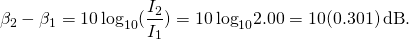 \[{\beta }_{2}-{\beta }_{1}=10\,{\text{log}}_{10}(\frac{{I}_{2}}{{I}_{1}})=10\,{\text{log}}_{10}2.00=10(0.301)\,\text{dB}\text{.}\]