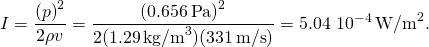 \[I=\frac{{(\text{Δ}p)}^{2}}{2\rho v}=\frac{{(0.656\,\text{Pa})}^{2}}{2(1.29\,{\text{kg/m}}^{3})(331\,\text{m/s})}=5.04\,×\,{10}^{-4}\,{\text{W/m}}^{2}.\]