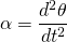 \[\alpha =\frac{{d}^{2}\theta }{d{t}^{2}}\]