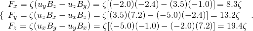 \[\{\begin{array}{l}{F}_{x}=\zeta ({u}_{y}{B}_{z}-{u}_{z}{B}_{y})=\zeta [(-2.0)(-2.4)-(3.5)(-1.0)]=8.3\zeta \\ {F}_{y}=\zeta ({u}_{z}{B}_{x}-{u}_{x}{B}_{z})=\zeta [(3.5)(7.2)-(-5.0)(-2.4)]=13.2\zeta \\ {F}_{z}=\zeta ({u}_{x}{B}_{y}-{u}_{y}{B}_{x})=\zeta [(-5.0)(-1.0)-(-2.0)(7.2)]=19.4\zeta \end{array}.\]