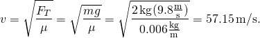 \[v=\sqrt{\frac{{F}_{T}}{\mu }}=\sqrt{\frac{mg}{\mu }}=\sqrt{\frac{2\,\text{kg}(9.8\frac{\text{m}}{\text{s}})}{0.006\frac{\text{kg}}{\text{m}}}}=57.15\,\text{m/s}.\]