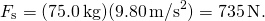 \[{F}_{\text{s}}=(75.0\,\text{kg})(9.80\,{\text{m/s}}^{2})=735\,\text{N}\text{.}\]