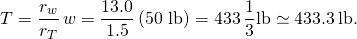 \[T=\frac{{r}_{w}}{{r}_{T}}\,w=\frac{13.0}{1.5}\,\text{(50 lb)}=433\,\frac{1}{3}\text{lb}\simeq 433.3\,\text{lb.}\]