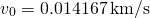 \[{v}_{0}=0.014167\,\text{km/s}\]