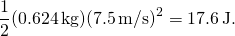 \[\frac{1}{2}(0.624\,\text{kg}){(7.5\,\text{m/s})}^{2}=17.6\,\text{J}\text{.}\]