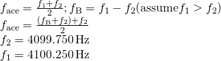 \[\begin{array}{cc} {f}_{\text{ace}}=\frac{{f}_{1}+{f}_{2}}{2};{f}_{\text{B}}={f}_{1}-{f}_{2}(\text{assume}{f}_{1}>{f}_{2})\hfill \\ {f}_{\text{ace}}=\frac{({f}_{\text{B}}+{f}_{2})+{f}_{2}}{2}⇒\hfill \\ {f}_{2}=4099.750\,\text{Hz}\hfill \\ {f}_{1}=4100.250\,\text{Hz}\hfill \end{array}\]