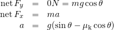 \[\begin{array}{ccc}\hfill \text{net}\,{F}_{y}& =\hfill & 0⇒N=mg\,\text{cos}\,\theta \hfill \\ \hfill \text{net}\,{F}_{x}& =\hfill & ma\hfill \\ \hfill a& =\hfill & g(\text{sin}\,\theta -{\mu }_{\text{k}}\,\text{cos}\,\theta )\hfill \end{array}\]