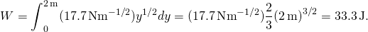 \[W={\int }_{0}^{2\,\text{m}}(17.7\,\text{N}·{\text{m}}^{-1\text{/}2}){y}^{1\text{/}2}dy=(17.7\,\text{N}·{\text{m}}^{-1\text{/}2})\frac{2}{3}{(2\,\text{m})}^{3\text{/}2}=33.3\,\text{J}\text{.}\]