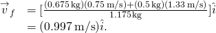 \[\begin{array}{cc}\hfill {\overset{\to }{v}}_{f}& =[\frac{(0.675\,\text{kg})(0.75\,\text{m/s})+(0.5\,\text{kg})(1.33\,\text{m/s})}{1.175\,\text{kg}}]\hat{i}\hfill \\ & =(0.997\,\text{m/s})\hat{i}.\hfill \end{array}\]