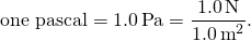 \[\text{one pascal}=1.0\,\text{Pa}=\frac{1.0\,\text{N}}{1.0\,{\text{m}}^{2}}.\]
